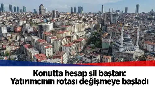 Konutta hesap sil baştan: Yatırımcının rotası değişmeye başladı