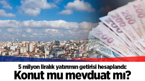 5 milyon liralık yatırımın getirisi hesaplandı: Konut mu mevduat mı?