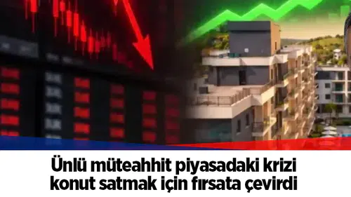 Ünlü müteahhit piyasadaki krizi konut satmak için fırsata çevirdi