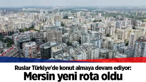 Ruslar Türkiye'de konut almaya devam ediyor: Mersin yeni rota oldu