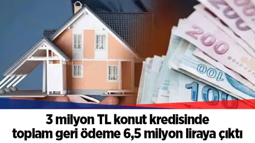 3 milyon TL konut kredisinde toplam geri ödeme 6,5 milyon liraya çıktı