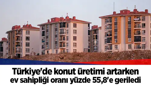 Türkiye'de konut üretimi artarken ev sahipliği oranı yüzde 55,8'e geriledi