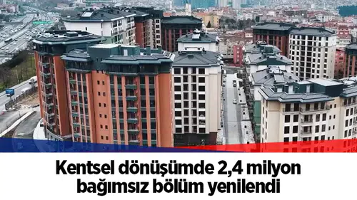 Kentsel dönüşümde 2,4 milyon bağımsız bölüm yenilendi