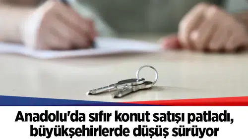 Anadolu'da sıfır konut satışı patladı, büyükşehirlerde düşüş sürüyor