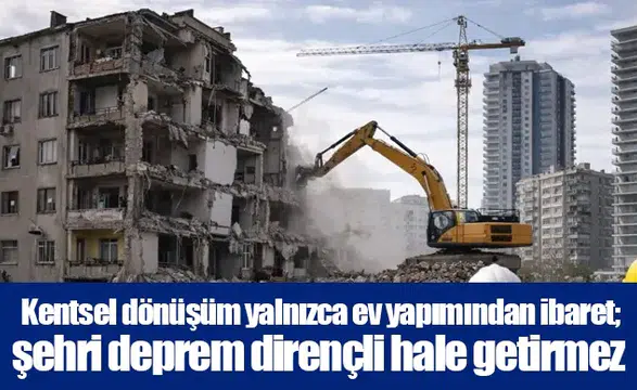 Kentsel dönüşüm yalnızca ev yapımından ibaret; şehri deprem dirençli hale getirmez