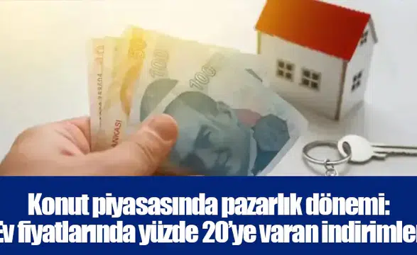 Konut piyasasında pazarlık dönemi: Ev fiyatlarında yüzde 20’ye varan indirimler