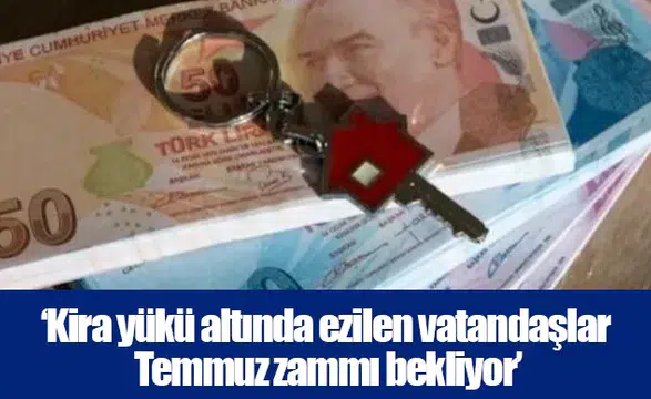 ‘Kira yükü altında ezilen vatandaşlar Temmuz zammı bekliyor’