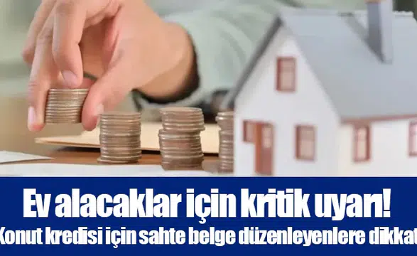 Ev alacaklar için kritik uyarı! Konut kredisi için sahte belge düzenleyenlere dikkat
