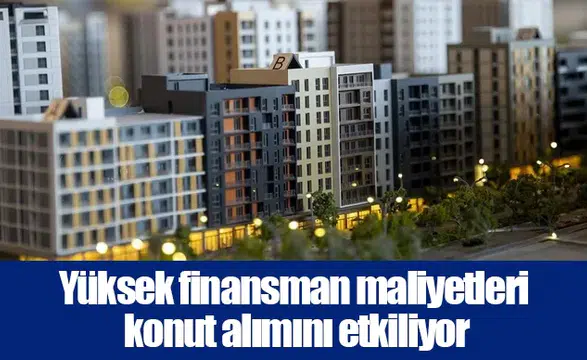 Yüksek finansman maliyetleri konut alımını etkiliyor