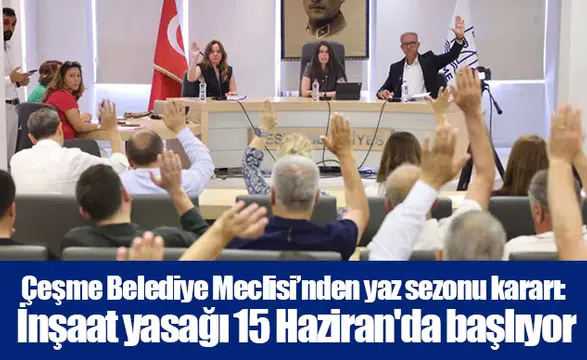 Çeşme Belediye Meclisi’nden yaz sezonu kararı: İnşaat yasağı 15 Haziran'da başlıyor
