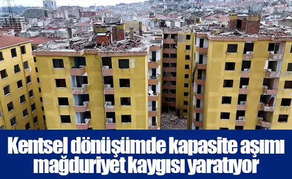 Kentsel dönüşümde kapasite aşımı mağduriyet kaygısı yaratıyor