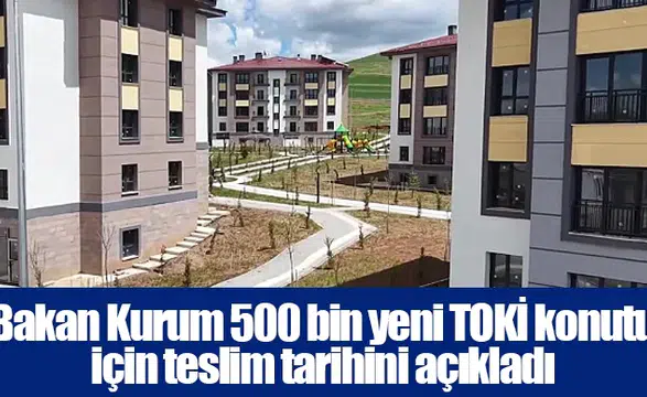 Bakan Kurum 500 bin yeni TOKİ konutu için teslim tarihini açıkladı