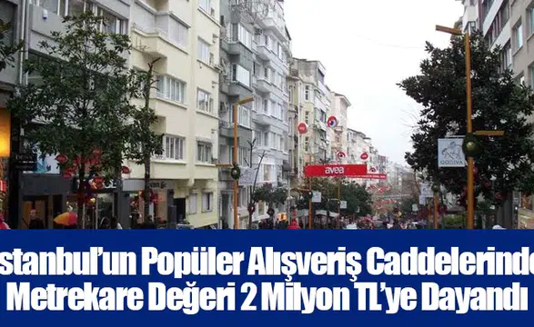 İstanbul’un Popüler Alışveriş Caddelerinde Metrekare Değeri 2 Milyon TL’ye Dayandı