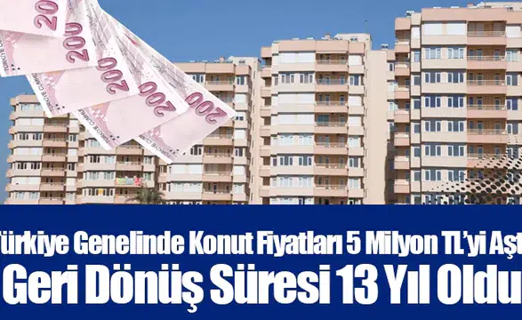 Türkiye Genelinde Konut Fiyatları 5 Milyon TL’yi aştı, Geri Dönüş Süresi 13 Yıl Oldu