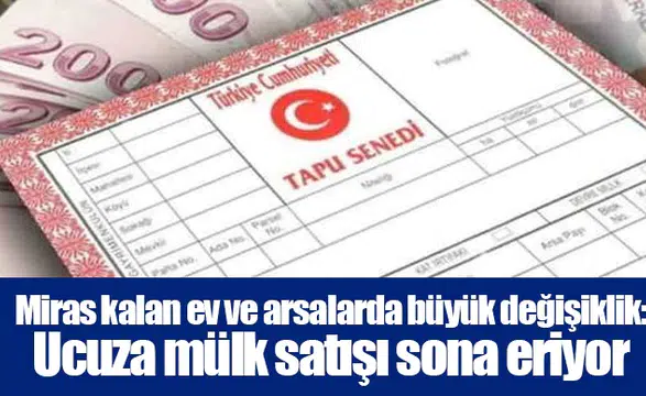Miras kalan ev ve arsalarda büyük değişiklik: Ucuza mülk satışı sona eriyor