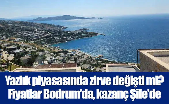 Yazlık piyasasında zirve değişti mi? Fiyatlar Bodrum'da, kazanç Şile'de