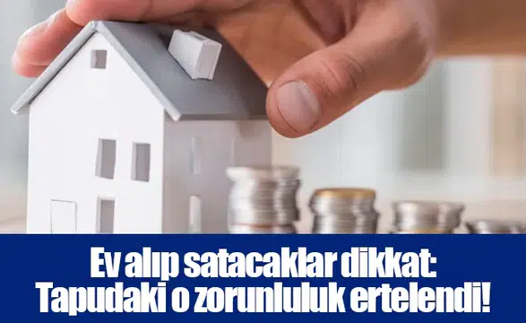 Ev alıp satacaklar dikkat: Tapudaki o zorunluluk ertelendi!