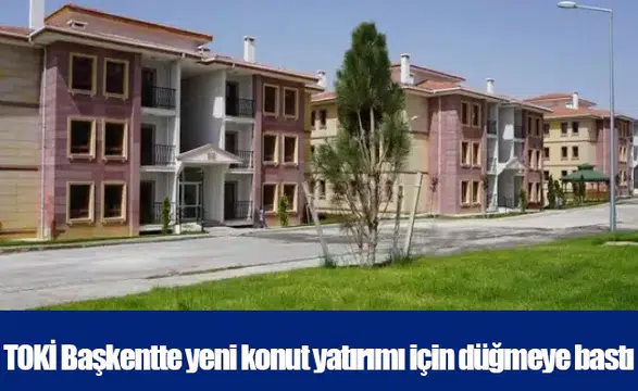 TOKİ Başkentte yeni konut yatırımı için düğmeye bastı