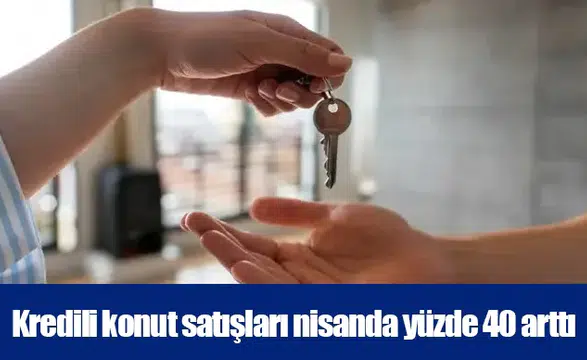 Kredili konut satışları nisanda yüzde 40 arttı