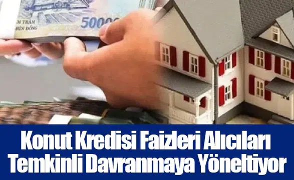 Konut Kredisi Faizleri Alıcıları Temkinli Davranmaya Yöneltiyor