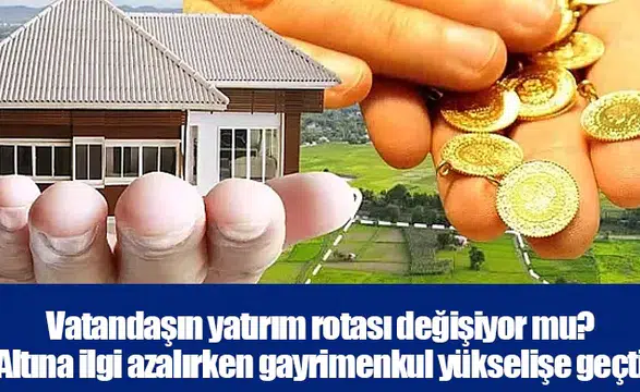 Vatandaşın yatırım rotası değişiyor mu? Altına ilgi azalırken gayrimenkul yükselişe geçti