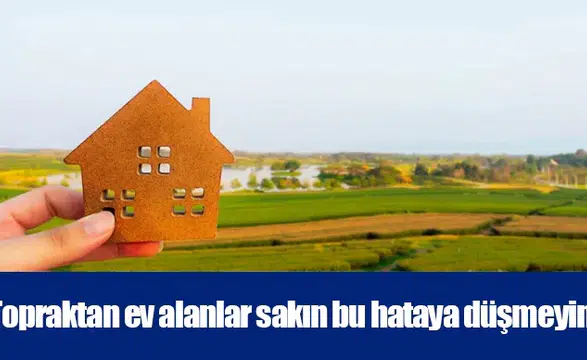 Topraktan ev alanlar sakın bu hataya düşmeyin!