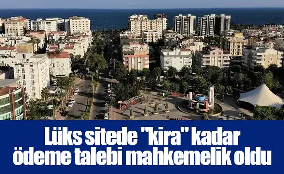 Lüks sitede "kira" kadar ödeme talebi mahkemelik oldu