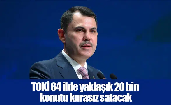 TOKİ 64 ilde yaklaşık 20 bin konutu kurasız satacak