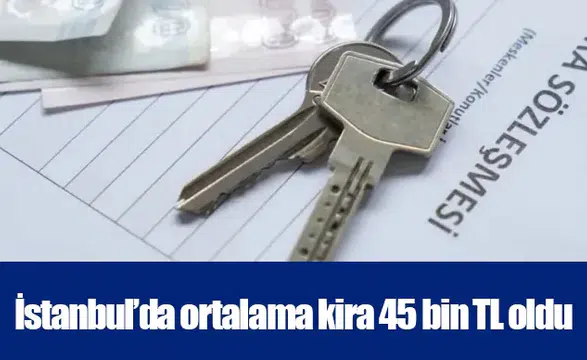 İstanbul’da ortalama kira 45 bin TL oldu