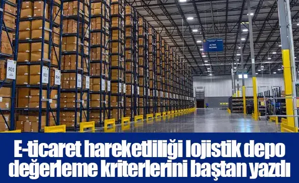 E-ticaret hareketliliği lojistik depo değerleme kriterlerini baştan yazdı