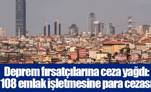 Deprem fırsatçılarına ceza yağdı: 108 emlak işletmesine para cezası
