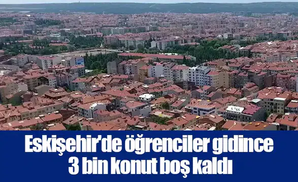 Eskişehir'de öğrenciler gidince 3 bin konut boş kaldı