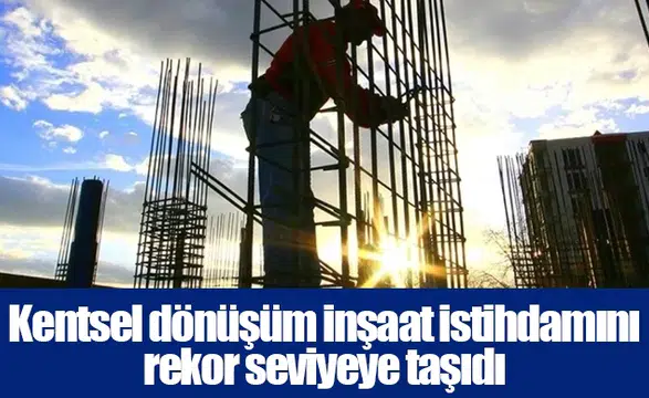 Kentsel dönüşüm inşaat istihdamını rekor seviyeye taşıdı