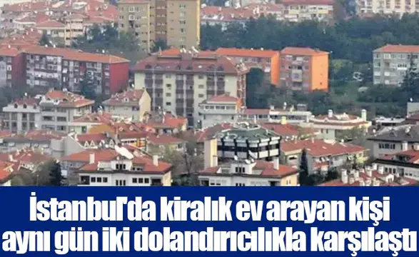 İstanbul'da kiralık ev arayan kişi aynı gün iki dolandırıcılıkla karşılaştı