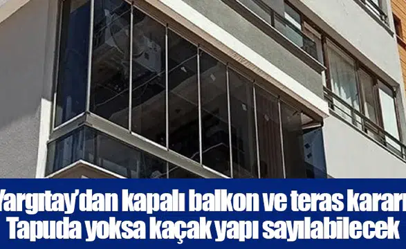 Yargıtay’dan kapalı balkon ve teras kararı: Tapuda yoksa kaçak yapı sayılabilecek