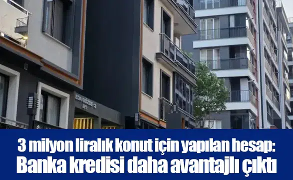 3 milyon liralık konut için yapılan hesap: Banka kredisi daha avantajlı çıktı