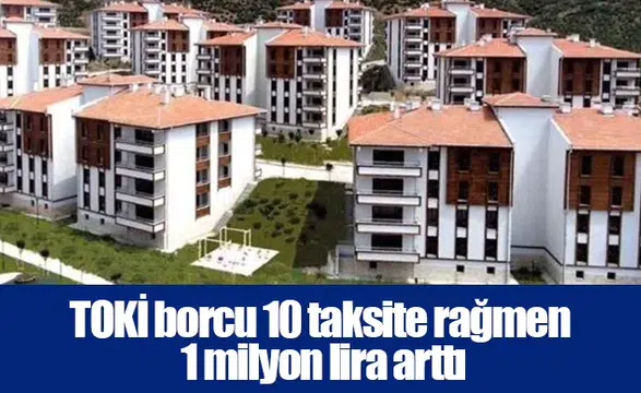 TOKİ borcu 10 taksite rağmen 1 milyon lira arttı