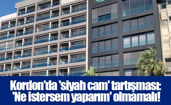 Kordon'da 'siyah cam' tartışması: 'Ne istersem yaparım' olmamalı!
