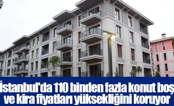 İstanbul'da 110 binden fazla konut boş ve kira fiyatları yüksekliğini koruyor