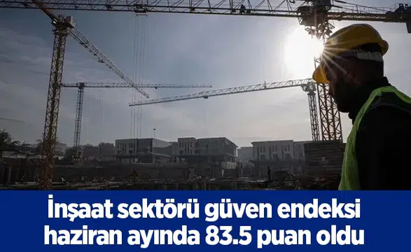 İnşaat sektörü güven endeksi haziran ayında 83.5 puan oldu