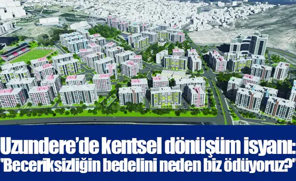 Uzundere’de kentsel dönüşüm isyanı: "Beceriksizliğin bedelini neden biz ödüyoruz?"