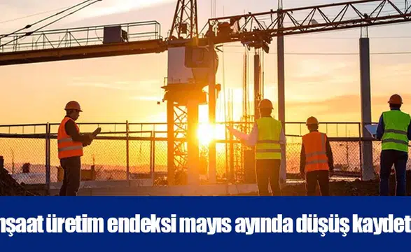 İnşaat üretim endeksi mayıs ayında düşüş kaydetti