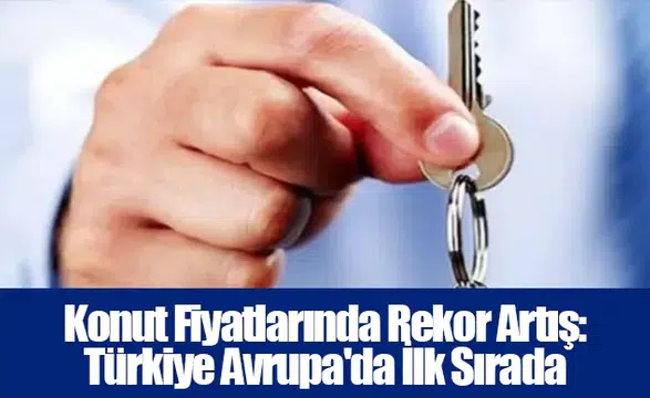 Konut Fiyatlarında Rekor Artış: Türkiye Avrupa'da İlk Sırada