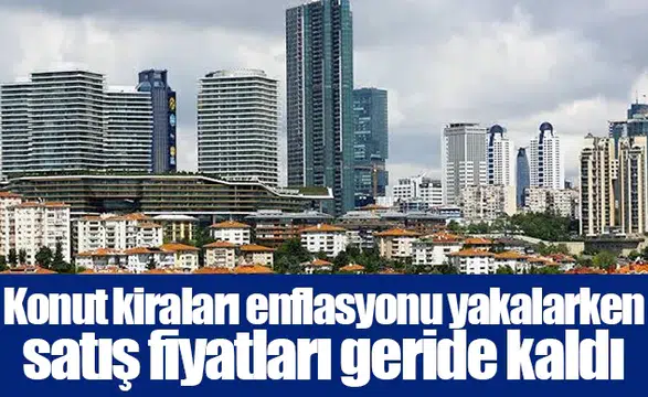 Konut kiraları enflasyonu yakalarken satış fiyatları geride kaldı