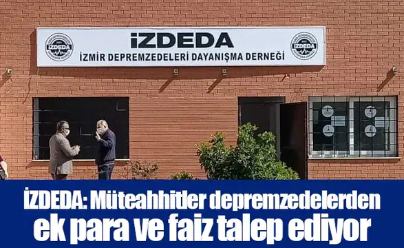 İZDEDA: Müteahhitler depremzedelerden ek para ve faiz talep ediyor