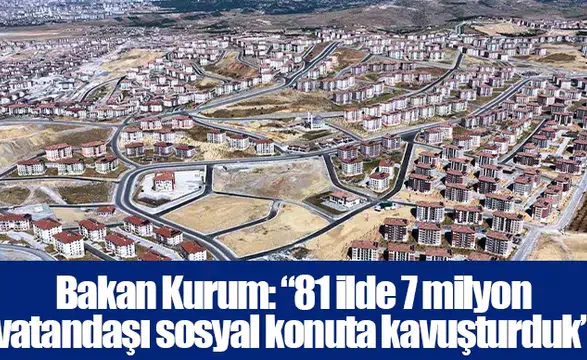 Bakan Kurum: “81 ilde 7 milyon vatandaşı sosyal konuta kavuşturduk”