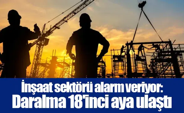 İnşaat sektörü alarm veriyor: Daralma 18'inci aya ulaştı