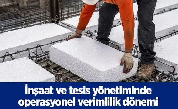 İnşaat ve tesis yönetiminde operasyonel verimlilik dönemi