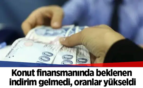 Konut finansmanında beklenen indirim gelmedi, oranlar yükseldi