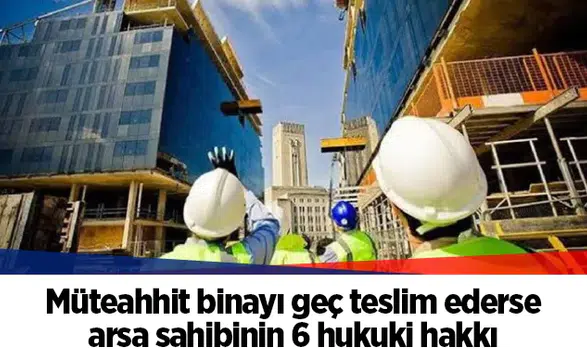 Müteahhit binayı geç teslim ederse arsa sahibinin 6 hukuki hakkı